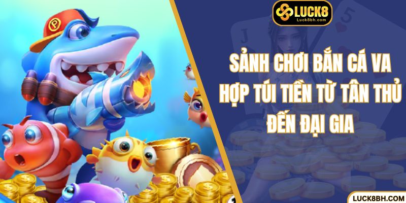 Sảnh chơi bắn cá VA hợp túi tiền từ tân thủ đến đại gia